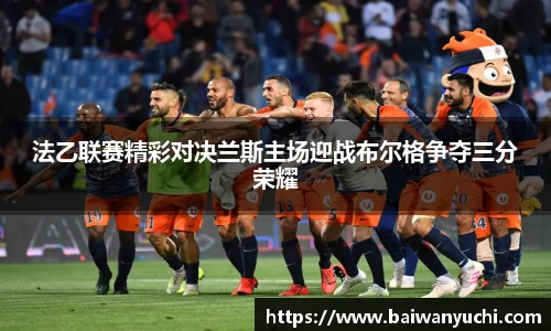 法乙联赛精彩对决兰斯主场迎战布尔格争夺三分荣耀